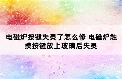 电磁炉按键失灵了怎么修 电磁炉触摸按键放上玻璃后失灵